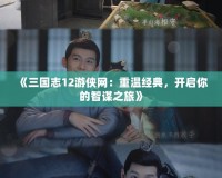 《三國志12游俠網：重溫經典，開啟你的智謀之旅》