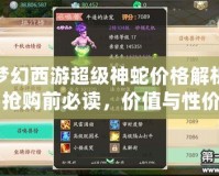 夢(mèng)幻西游超級(jí)神蛇價(jià)格解析：搶購(gòu)前必讀，價(jià)值與性價(jià)比的完美平衡