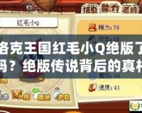 洛克王國紅毛小Q絕版了嗎？絕版傳說背后的真相揭秘！