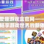 愛趣游戲盒官網——暢享游戲世界的新體驗