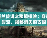樓蘭傳說之秘境探險：穿越時空，揭秘消失的古國