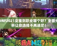DNF2021女鬼劍職業哪個好？全面分析讓你選擇不再迷茫！