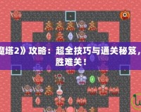 手機游戲《魔塔2》攻略：超全技巧與通關秘笈，助你輕松戰勝難關！