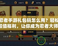 火影忍者手游禮包碼怎么用？輕松領取超值福利，讓你成為忍者大師！
