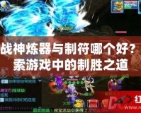 斗戰神煉器與制符哪個好？探索游戲中的制勝之道