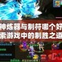 斗戰神煉器與制符哪個好？探索游戲中的制勝之道