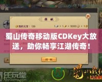 蜀山傳奇移動版CDKey大放送，助你暢享江湖傳奇！