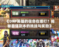 《DNF英雄的宿命在哪打？揭秘最強副本的挑戰與獎勵》
