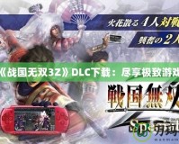 PSP《戰(zhàn)國(guó)無雙3Z》DLC下載：盡享極致游戲體驗(yàn)
