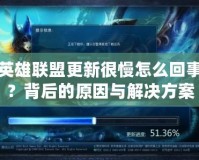 英雄聯盟更新很慢怎么回事？背后的原因與解決方案
