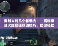 穿越火線幾個移動去——揭秘穿越火線最強移動技巧，助你輕松制霸戰場！