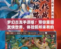 夢(mèng)幻古龍手游版：帶你重回武俠世界，體驗(yàn)前所未有的江湖風(fēng)云！