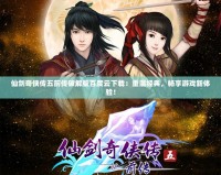 仙劍奇?zhèn)b傳五前傳破解版百度云下載：重溫經(jīng)典，暢享游戲新體驗(yàn)！