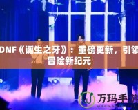 DNF《誕生之牙》：重磅更新，引領(lǐng)冒險新紀元