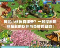 神武小伙伴有哪些？一起探索那些精彩的伙伴與奇妙的冒險！