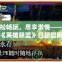 輕松暢玩，盡享激情——探索《英雄聯盟》日服官網的精彩世界