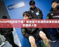 Dota09現在在干嘛？那些你不知道的故事和背后的精彩人生