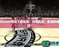 NBA2008游戲下載指南：經(jīng)典再現(xiàn)，重溫巔峰賽場(chǎng)！