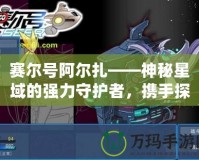 賽爾號阿爾扎——神秘星域的強力守護者，攜手探險開啟未來！