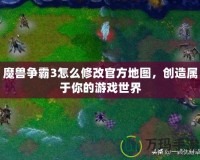 魔獸爭霸3怎么修改官方地圖，創造屬于你的游戲世界