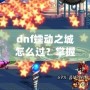 dnf蠕動之城怎么過？掌握這些技巧輕松攻略副本！