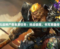 《斗戰(zhàn)神尸骨未寒任務：挑戰(zhàn)極限，書寫英雄傳奇》