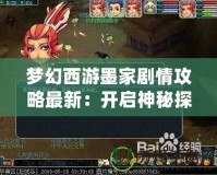 夢幻西游墨家劇情攻略最新：開啟神秘探索之旅！