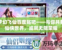 夢幻飛仙百度貼吧——與你共舞仙俠世界，成就無限榮耀