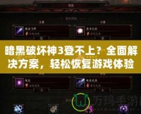 暗黑破壞神3登不上？全面解決方案，輕松恢復游戲體驗！