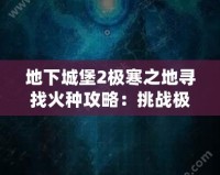 地下城堡2極寒之地尋找火種攻略：挑戰(zhàn)極限，獲得珍貴獎(jiǎng)勵(lì)