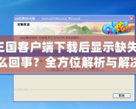 QQ三國客戶端下載后顯示缺失文件，怎么回事？全方位解析與解決方法