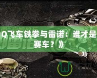《QQ飛車鐵拳與雷諾：誰才是最強賽車？》