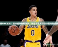 王牌NBA貼吧：籃球愛好者的天堂，讓你與世界頂級球星零距離接觸