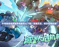 失落城堡修改器手機版怎么下載？掌握方法，暢享無盡樂趣！