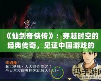 《仙劍奇?zhèn)b傳》：穿越時(shí)空的經(jīng)典傳奇，見(jiàn)證中國(guó)游戲的輝煌誕生