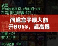 問道盒子最大能開BOSS，超高爆率讓你玩轉(zhuǎn)全場(chǎng)！
