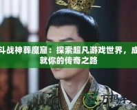 斗戰神葬魔窟：探索超凡游戲世界，成就你的傳奇之路