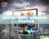 QQ網游哪個最好玩？暢游虛擬世界，盡享游戲樂趣