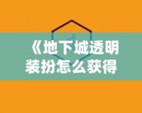 《地下城透明裝扮怎么獲得？揭秘最全獲取途徑》