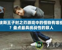 波斯王子時(shí)之刃游戲中的怪物有哪些？盤點(diǎn)最具挑戰(zhàn)性的敵人