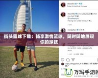 街頭籃球下載：暢享激情籃球，隨時隨地展現你的球技