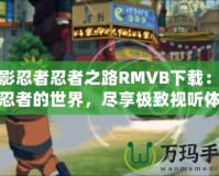 火影忍者忍者之路RMVB下載：探索忍者的世界，盡享極致視聽體驗(yàn)