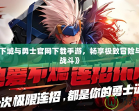 《地下城與勇士官網下載手游，暢享極致冒險與激情戰斗》