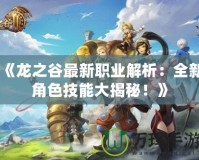 《龍之谷最新職業解析：全新角色技能大揭秘！》