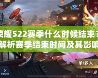 王者榮耀S22賽季什么時候結束？全面解析賽季結束時間及其影響