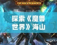 探索《魔獸世界》海山任務：挑戰與冒險的終極之地