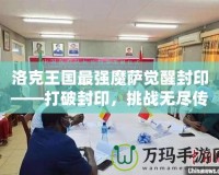 洛克王國(guó)最強(qiáng)魔薩覺醒封印——打破封印，挑戰(zhàn)無(wú)盡傳奇！