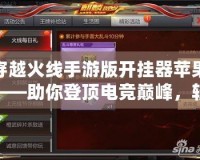 穿越火線手游版開掛器蘋果——助你登頂電競巔峰，輕松玩轉CF手游
