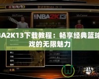 NBA2K13下載教程：暢享經(jīng)典籃球游戲的無(wú)限魅力