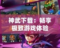 神武下載：暢享極致游戲體驗，開啟你的武俠之旅